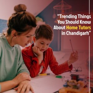 Trending Things You Should Know About Home Tutors in Chandigarh