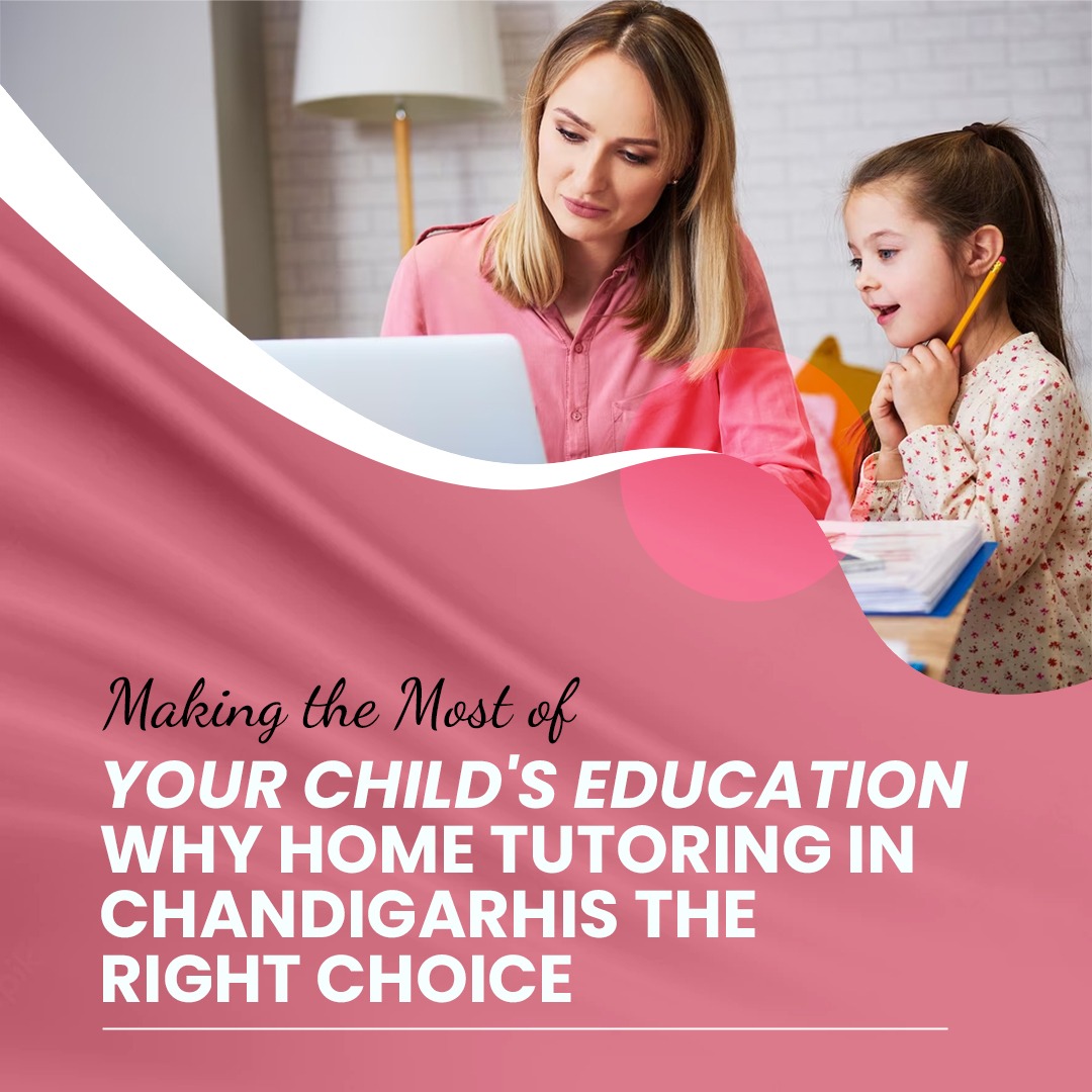 Making the Most of Your Child's Education: Why Home Tutoring in Chandigarh is the Right Choice
