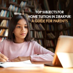 Top Subjects for Home Tuition in Zirakpur: A Guide for Parents
