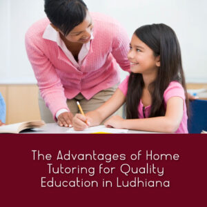 Home tutoring - Advantages for quality education in Ludhiana.